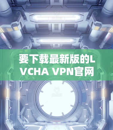 要下载最新版的LVCHA VPN官网,建议按照以下步骤操作 要下载最新版的LVCHA VPN官网,建议按照以下步骤操作