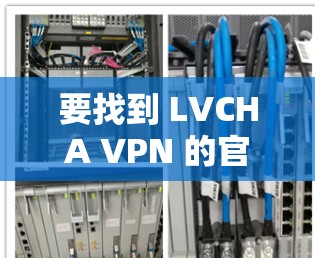 要找到 LVCHA VPN 的官网入口，您可以按照以下步骤操作