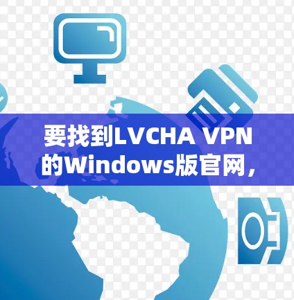要找到LVCHA VPN的Windows版官网,您可以按照以下步骤操作 要找到LVCHA VPN的Windows版官网,您可以按照以下步骤操作