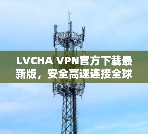 LVCHA VPN官方下载最新版,安全高速连接全球 LVCHA VPN官方下载最新版,安全高速连接全球