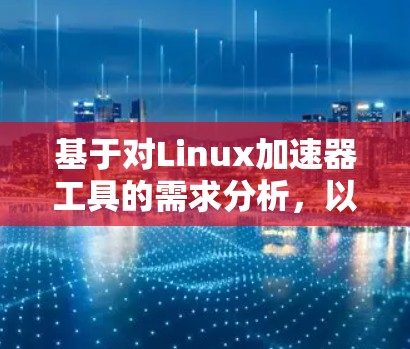 基于对Linux加速器工具的需求分析,以下是对火花加速器的总结和建议 基于对Linux加速器工具的需求分析,以下是对火花加速器的总结和建议