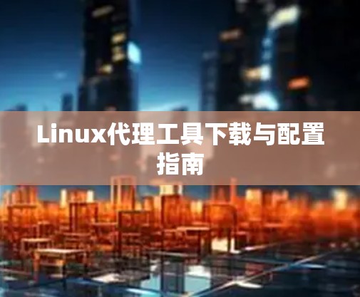 Linux代理工具下载与配置指南 Linux代理工具下载与配置指南