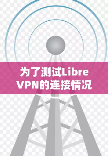 为了测试LibreVPN的连接情况,可以按照以下步骤进行 为了测试LibreVPN的连接情况,可以按照以下步骤进行