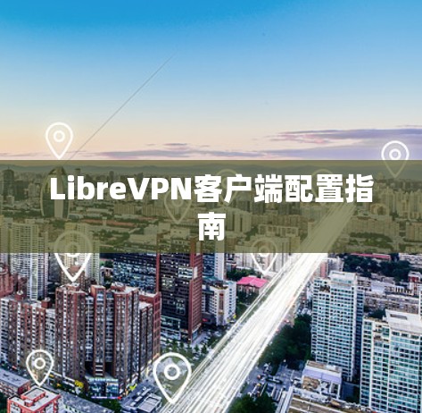 LibreVPN客户端配置指南 LibreVPN客户端配置指南