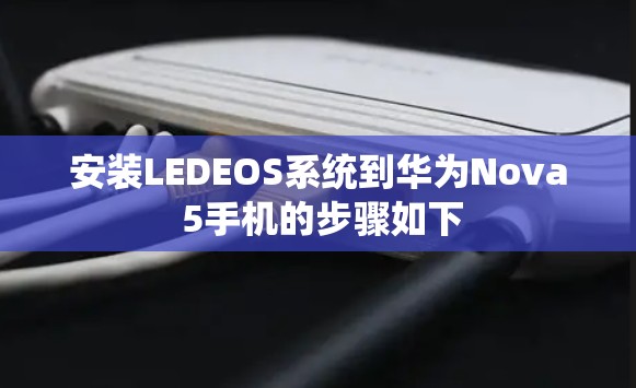 安装LEDEOS系统到华为Nova 5手机的步骤如下 安装LEDEOS系统到华为Nova 5手机的步骤如下