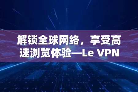 解锁全球网络，享受高速浏览体验—Le VPN官网入口全解析