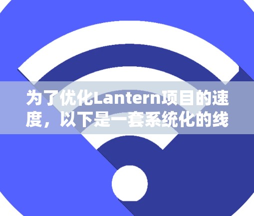 为了优化Lantern项目的速度,以下是一套系统化的线路调整方法 为了优化Lantern项目的速度,以下是一套系统化的线路调整方法