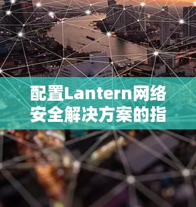 配置Lantern网络安全解决方案的指南步骤如下