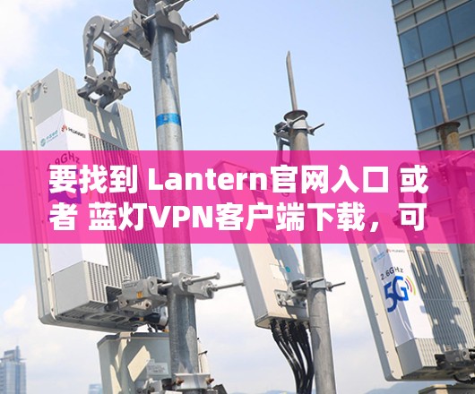 要找到 Lantern官网入口 或者 蓝灯VPN客户端下载，可以按照以下步骤操作