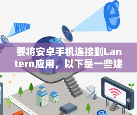 要将安卓手机连接到Lantern应用,以下是一些建议的方法和步骤 要将安卓手机连接到Lantern应用,以下是一些建议的方法和步骤