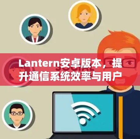 Lantern安卓版本，提升通信系统效率与用户体验
