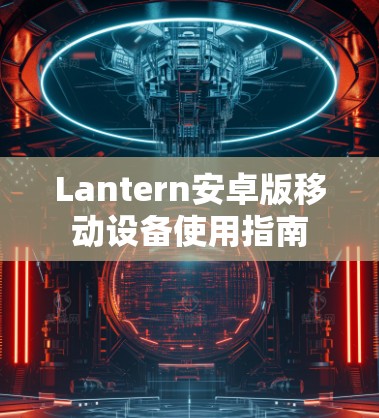 Lantern安卓版移动设备使用指南 Lantern安卓版移动设备使用指南