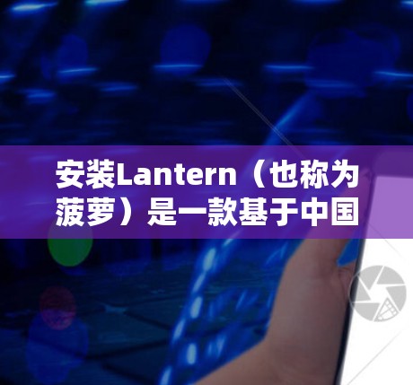 安装Lantern（也称为菠萝）是一款基于中国的网络应用，允许用户访问国内受限的网站和服务。以下是详细的安装步骤和使用指南