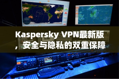 Kaspersky VPN最新版,安全与隐私的双重保障 Kaspersky VPN最新版,安全与隐私的双重保障