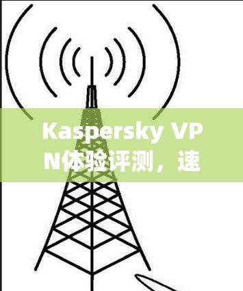 Kaspersky VPN体验评测,速度与连接稳定性分析 Kaspersky VPN体验评测,速度与连接稳定性分析