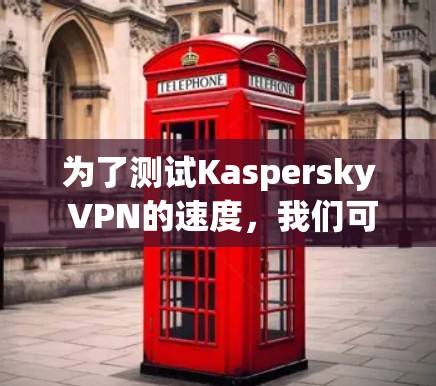 为了测试Kaspersky VPN的速度,我们可以按照以下步骤进行 为了测试Kaspersky VPN的速度,我们可以按照以下步骤进行