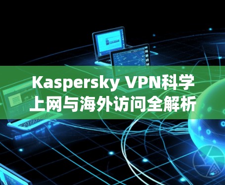 Kaspersky VPN科学上网与海外访问全解析 Kaspersky VPN科学上网与海外访问全解析