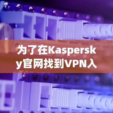 为了在Kaspersky官网找到VPN入口并下载软件,您可以按照以下步骤操作 为了在Kaspersky官网找到VPN入口并下载软件,您可以按照以下步骤操作