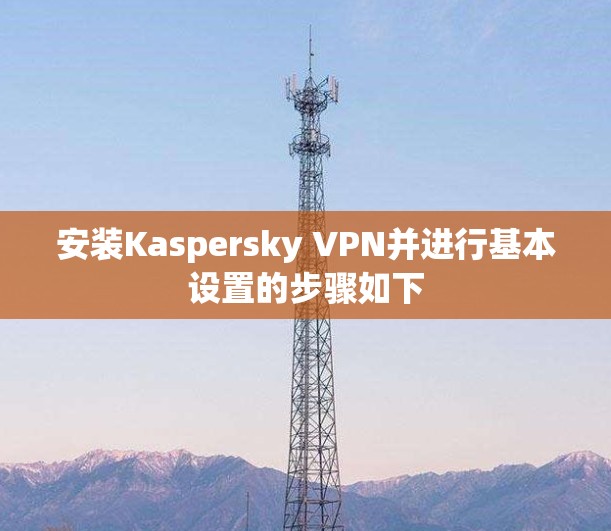 安装Kaspersky VPN并进行基本设置的步骤如下