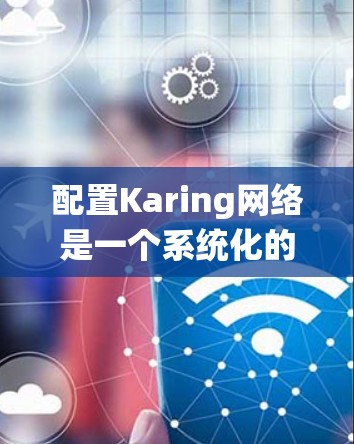配置Karing网络是一个系统化的过程,需要按照以下步骤进行,以确保网络配置的顺利完成 配置Karing网络是一个系统化的过程,需要按照以下步骤进行,以确保网络配置的顺利完成