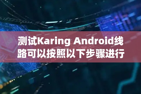 测试Karing Android线路可以按照以下步骤进行 测试Karing Android线路可以按照以下步骤进行