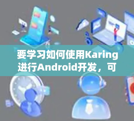 要学习如何使用Karing进行Android开发,可以按照以下步骤进行 要学习如何使用Karing进行Android开发,可以按照以下步骤进行