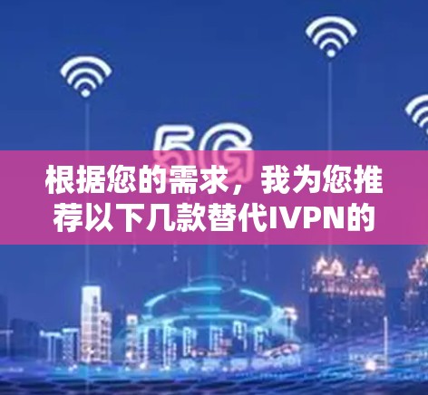 根据您的需求，我为您推荐以下几款替代IVPN的隐私保护软件，并根据您的使用场景和需求进行了详细的分析和对比。以下是我的具体建议