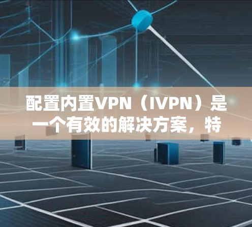 配置内置VPN（IVPN）是一个有效的解决方案，特别是在内部网络中实现设备间的安全通信。以下是详细的步骤指南，帮助您顺利完成配置过程