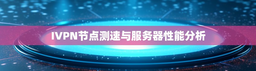 IVPN节点测速与服务器性能分析 IVPN节点测速与服务器性能分析