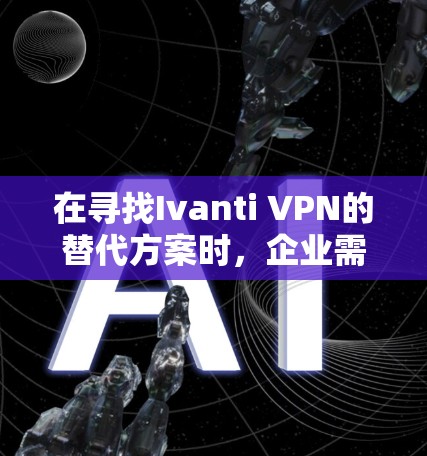 在寻找Ivanti VPN的替代方案时,企业需要综合考虑以下几个关键因素 在寻找Ivanti VPN的替代方案时,企业需要综合考虑以下几个关键因素