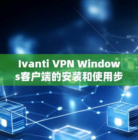 Ivanti VPN Windows客户端的安装和使用步骤如下
