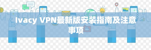 Ivacy VPN最新版安装指南及注意事项 Ivacy VPN最新版安装指南及注意事项