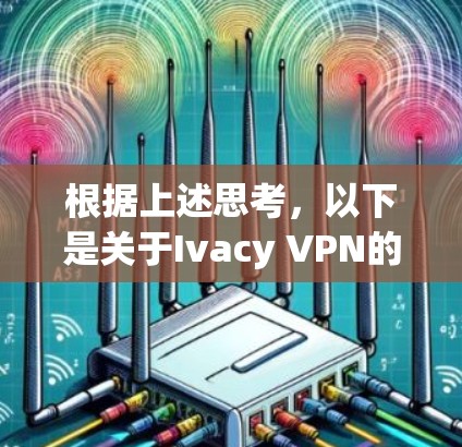 根据上述思考，以下是关于Ivacy VPN的真实用户评价总结