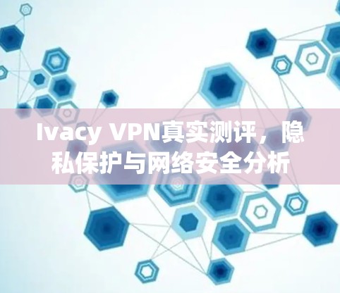 Ivacy VPN真实测评，隐私保护与网络安全分析