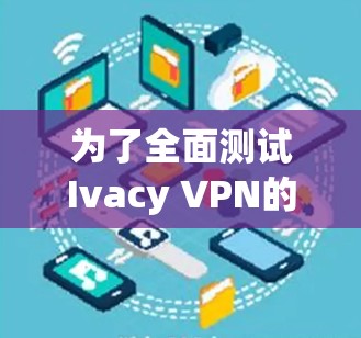 为了全面测试Ivacy VPN的线路可靠性，可以按照以下步骤进行