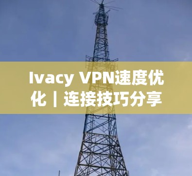 Ivacy VPN速度优化｜连接技巧分享