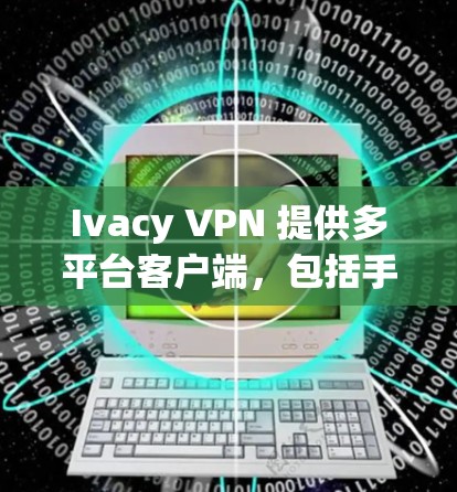 Ivacy VPN 提供多平台客户端，包括手机客户端，用户可以通过以下步骤安装和使用