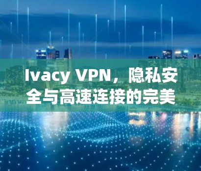 Ivacy VPN,隐私安全与高速连接的完美融合 Ivacy VPN,隐私安全与高速连接的完美融合