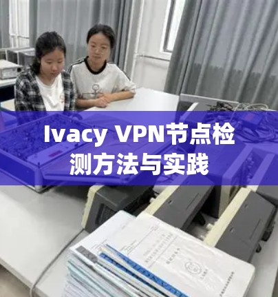 Ivacy VPN节点检测方法与实践 Ivacy VPN节点检测方法与实践