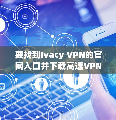 要找到Ivacy VPN的官网入口并下载高速VPN软件,可以按照以下步骤操作 要找到Ivacy VPN的官网入口并下载高速VPN软件,可以按照以下步骤操作