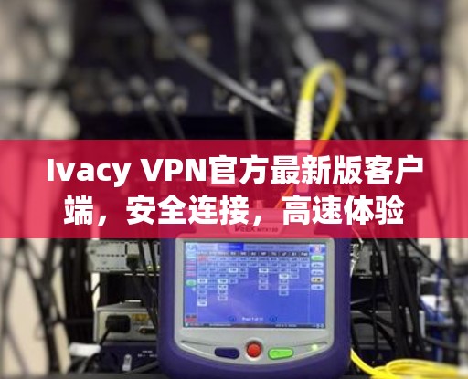 Ivacy VPN官方最新版客户端,安全连接,高速体验 Ivacy VPN官方最新版客户端,安全连接,高速体验