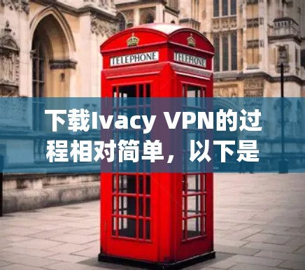 下载Ivacy VPN的过程相对简单,以下是详细的步骤指南 下载Ivacy VPN的过程相对简单,以下是详细的步骤指南