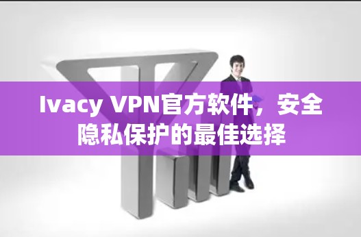 Ivacy VPN官方软件，安全隐私保护的最佳选择