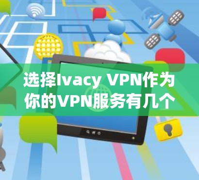 选择Ivacy VPN作为你的VPN服务有几个关键优势,以下是对其优势的详细分析和总结 选择Ivacy VPN作为你的VPN服务有几个关键优势,以下是对其优势的详细分析和总结