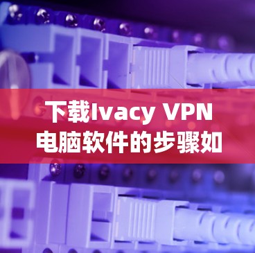 下载Ivacy VPN电脑软件的步骤如下 下载Ivacy VPN电脑软件的步骤如下