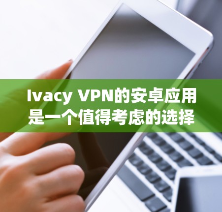 Ivacy VPN的安卓应用是一个值得考虑的选择,尤其对于追求隐私和安全的用户。以下是对该应用的详细分析和总结 Ivacy VPN的安卓应用是一个值得考虑的选择,尤其对于追求隐私和安全的用户。以下是对该应用的详细分析和总结