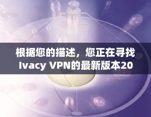 根据您的描述，您正在寻找Ivacy VPN的最新版本2026。为了确保您下载的是安全且官方的版本，以下是一些建议和步骤