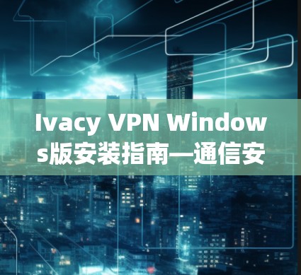 Ivacy VPN Windows版安装指南—通信安全解决方案