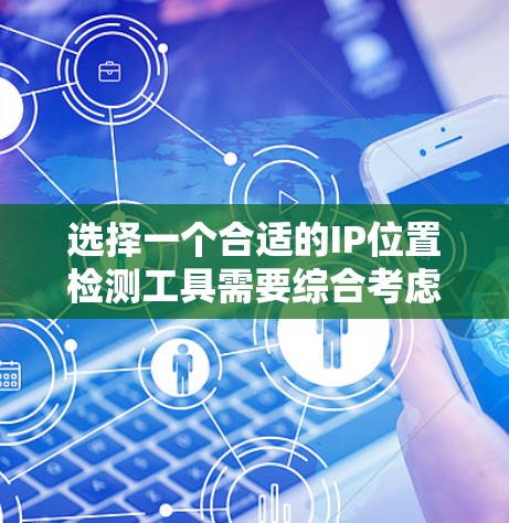 选择一个合适的IP位置检测工具需要综合考虑以下几个方面 选择一个合适的IP位置检测工具需要综合考虑以下几个方面