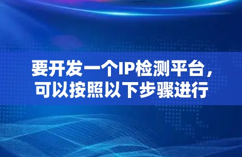要开发一个IP检测平台,可以按照以下步骤进行 要开发一个IP检测平台,可以按照以下步骤进行